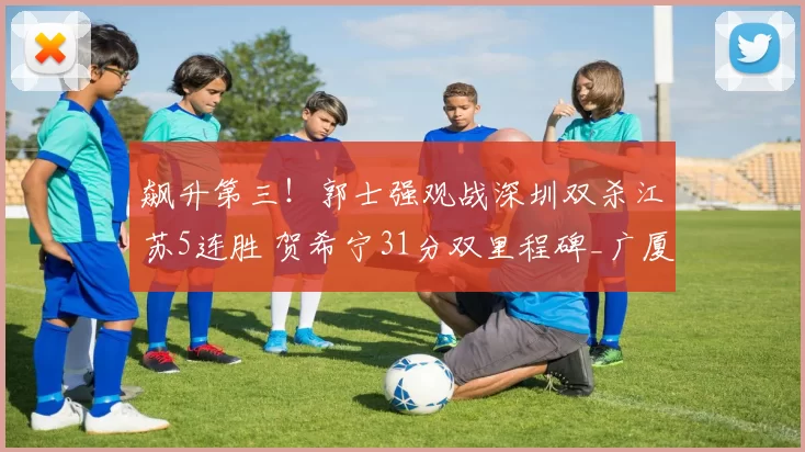 飙升第三！郭士强观战深圳双杀江苏5连胜 贺希宁31分双里程碑_广厦_广东_山东