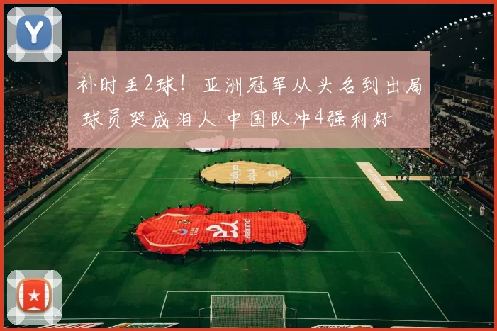 补时丢2球！亚洲冠军从头名到出局 球员哭成泪人 中国队冲4强利好