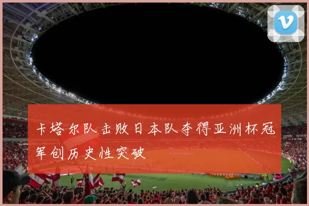 卡塔尔队击败日本队夺得亚洲杯冠军创历史性突破