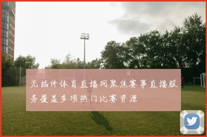 无插件体育直播网聚焦赛事直播服务覆盖多项热门比赛资源