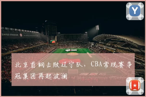 北京首钢击败辽宁队,CBA常规赛争冠集团再起波澜