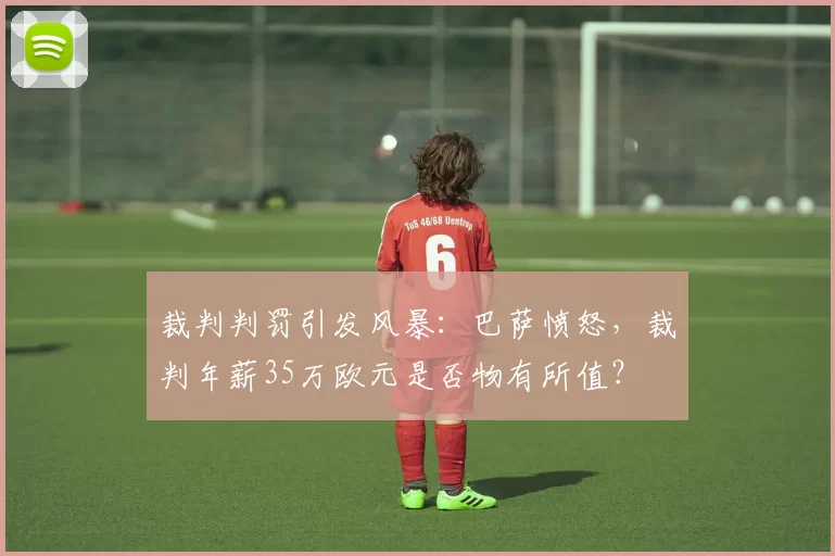 裁判判罚引发风暴：巴萨愤怒，裁判年薪35万欧元是否物有所值？