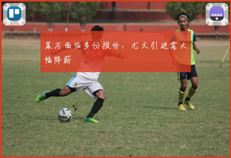 莱万面临多份报价，尤文引进需大幅降薪