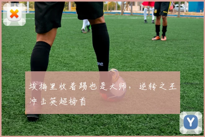 埃梅里收着踢也是大师,逆转之王冲击英超榜首