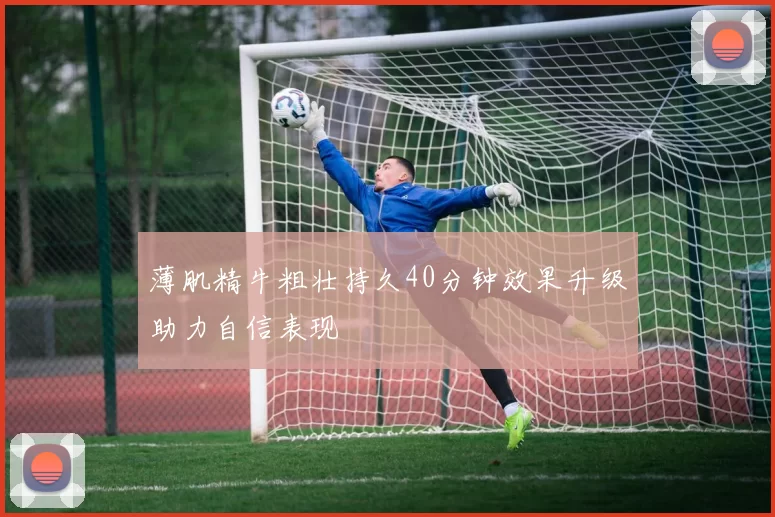 薄肌精牛粗壮持久40分钟效果升级助力自信表现