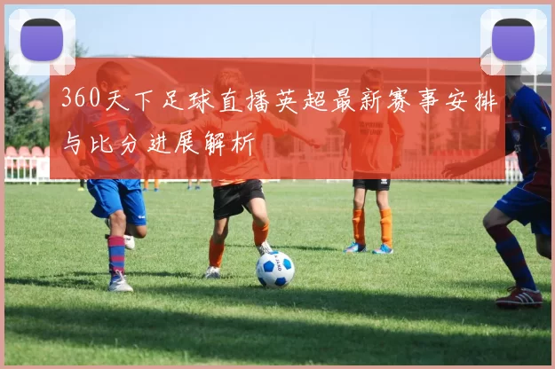 360天下足球直播英超最新赛事安排与比分进展解析