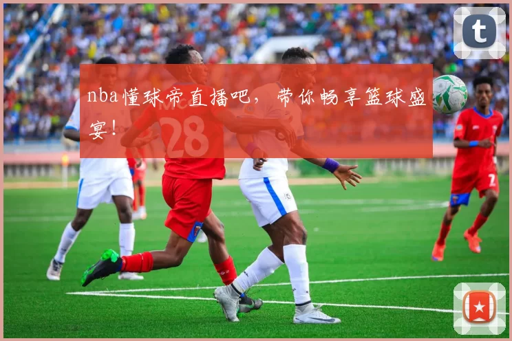 nba懂球帝直播吧，带你畅享篮球盛宴！