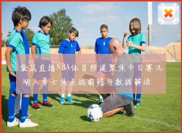 袋鼠直播NBA体育频道聚焦今日赛况 湖人勇士焦点战前瞻与数据解读